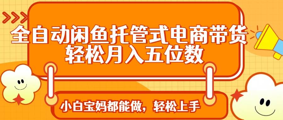 (14132期)全自动闲鱼托管式电商带货 轻松实现月入五位数-777网创网