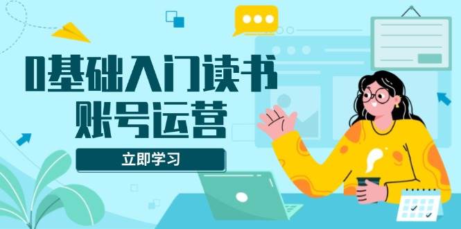 （13832期）0基础入门读书账号运营，系统课程助你解决素材、流量、变现等难题-777网创网