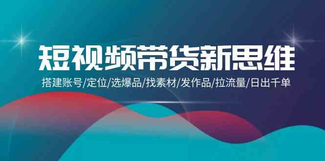 （9837期）短视频带货新思维：搭建账号/定位/选爆品/找素材/发作品/拉流量/日出千单-777网创网