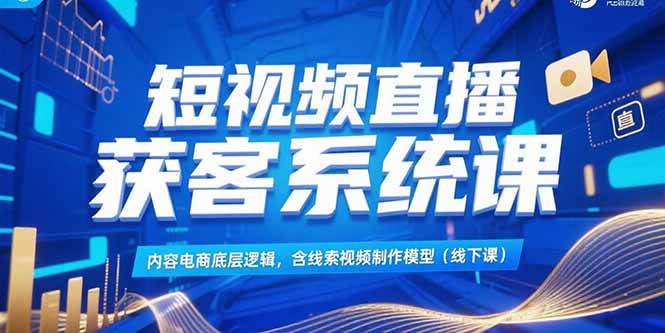 （15282期）短视频直播获客系统课，内容电商底层逻辑，含线索视频制作模型(线下课)-777网创网