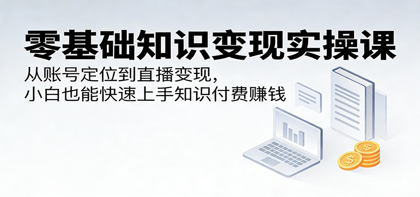零基础知识变现实操课：从账号定位到直播变现，小白也能快速上手知识付费赚钱-777网创网