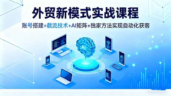 （16363期）外贸新模式实战课程，账号搭建+截流技术+AI矩阵+独家方法实现自动化获客-777网创网
