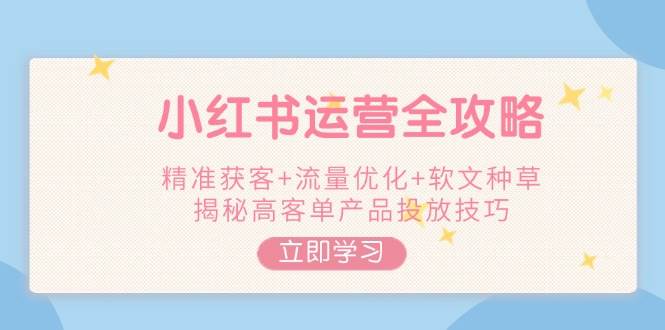（14207期）小红书运营全攻略，精准获客+流量优化+软文种草，揭秘高客单产品投放技巧-777网创网