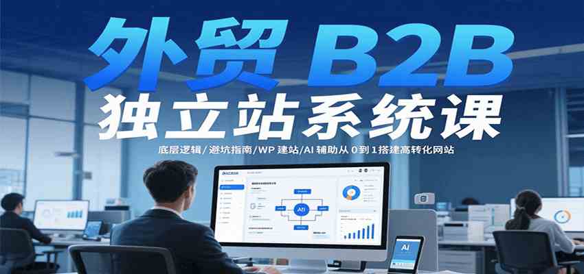 外贸B2B独立站系统课：底层逻辑/避坑指南/WP建站/AI辅助从0到1搭建高转化网站-777网创网