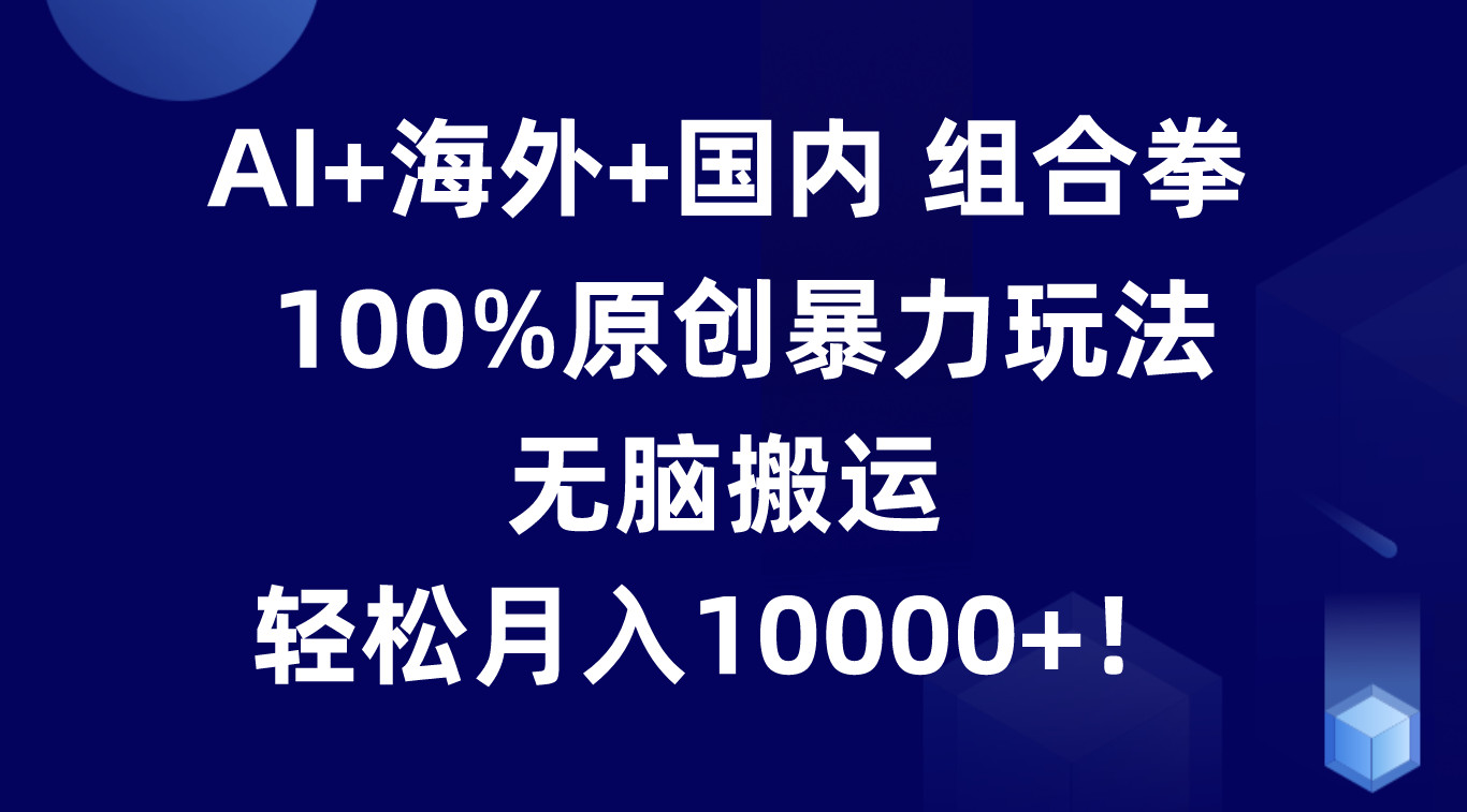 AI+海外+国内组合拳,100%原创暴力玩法,无脑搬运,轻松月入10000+!-777网创网