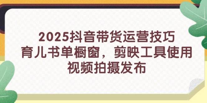 （14446期）2025抖音带货运营技巧，育儿书单橱窗，剪映工具使用，视频拍摄发布-777网创网