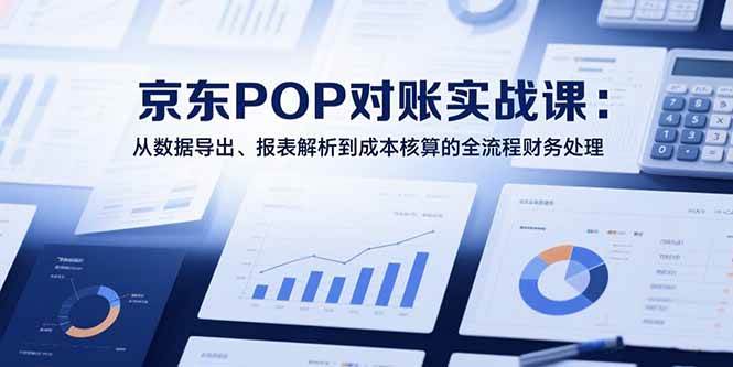 （15447期）2025京东POP对账实战课：从数据导出、报表解析到成本核算的全流程财务处理-777网创网