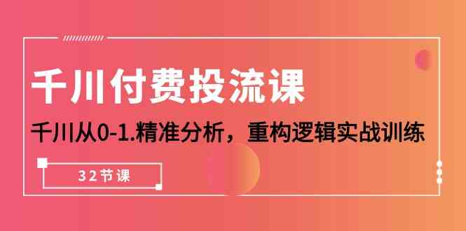 （10127期）千川-付费投流课，千川从0-1.精准分析，重构逻辑实战训练（32节课）-777网创网
