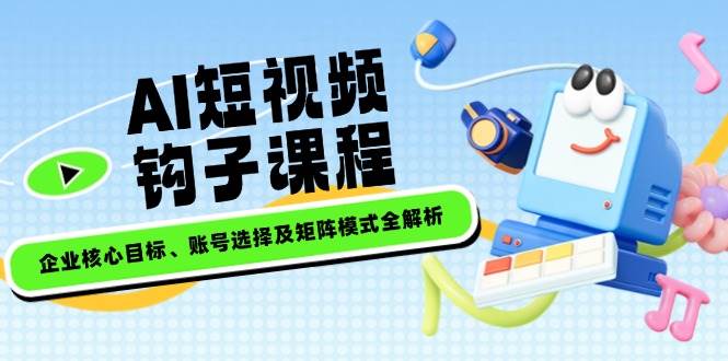 （14266期）AI短视频钩子课程，企业核心目标、账号选择及矩阵模式全解析-777网创网