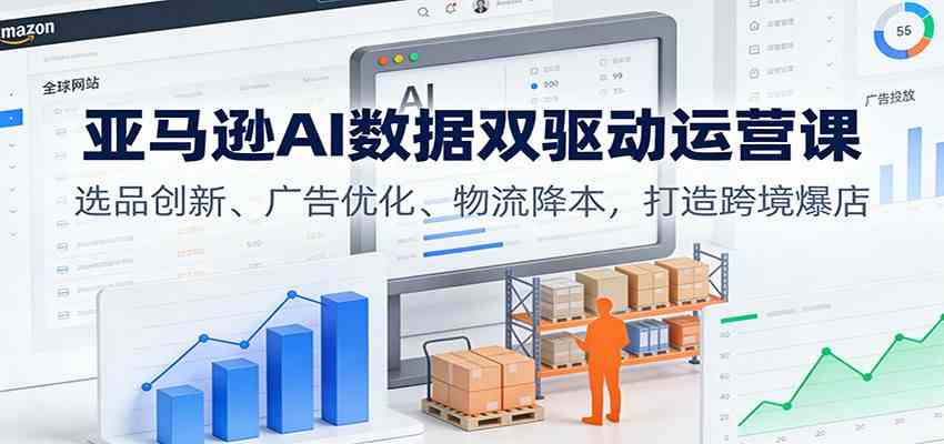 亚马逊AI数据双驱动运营课:选品创新、广告优化、物流降本,打造跨境爆店 亚马逊AI数据双驱动运营课:选品创新、广告优化、物流降本,打造跨境爆店