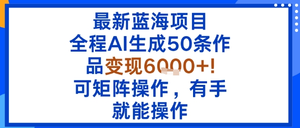 最新蓝海项目:全程AI生成50条作品变现6k+,可矩阵操作,有手就能操作