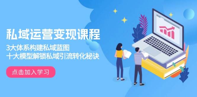 （13953期）私域运营变现课程，3大体系构建私域蓝图，十大模型解锁私域引流转化秘诀-777网创网