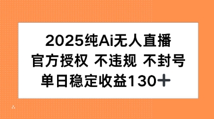 2025纯AI无人直播,官方授权 不违规 不封号,单日收益130+