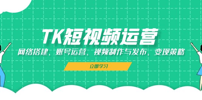 (13082期)TK短视频运营:网络搭建、账号运营、视频制作与发布、变现策略-777网创网