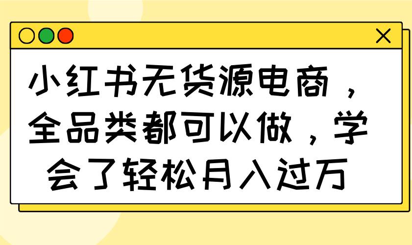 （14100期）小红书无货源电商，全品类都可以做，学会了轻松月入过万-777网创网