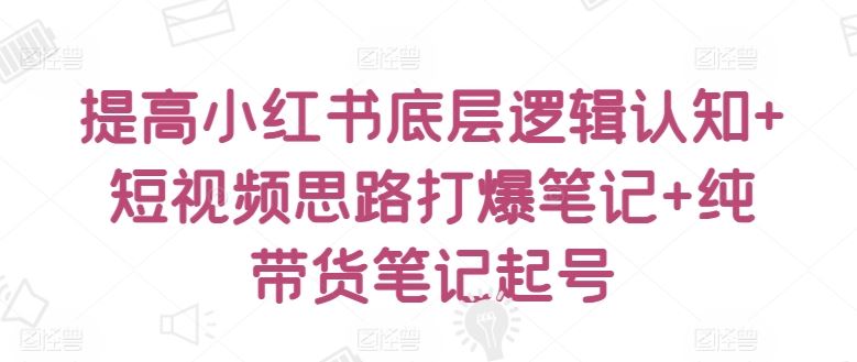 提高小红书底层逻辑认知+短视频思路打爆笔记+纯带货笔记起号-777网创网