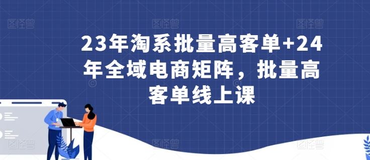 23年淘系批量高客单+24年全域电商矩阵,批量高客单线上课-777网创网