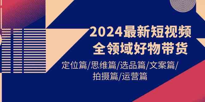 （9818期）2024最新短视频全领域好物带货 定位篇/思维篇/选品篇/文案篇/拍摄篇/运营篇-777网创网