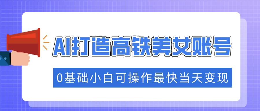 （14149期）抓住流量密码快速涨粉，AI打造高铁美女账号，0基础小白可操作最快当天变现-777网创网