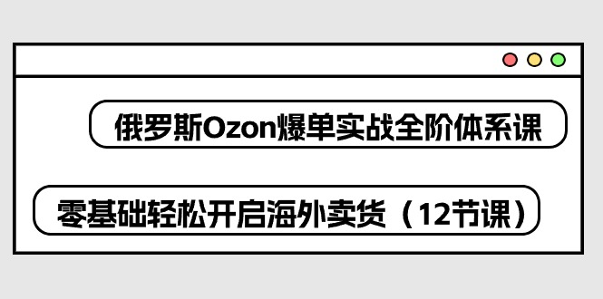 （10555期）俄罗斯 Ozon-爆单实战全阶体系课，零基础轻松开启海外卖货（12节课）-777网创网