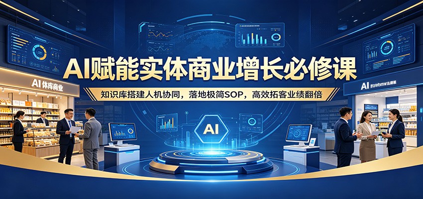 AI赋能实体商业增长必修课：知识库搭建人机协同，落地极简SOP，高效拓客业绩翻倍-777网创网