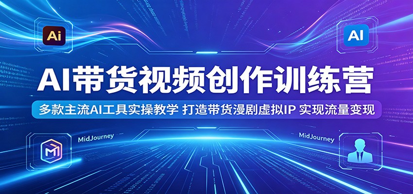 AI带货视频创作训练营：多款主流AI工具实操教学，打造带货漫剧虚拟IP，实现流量变现-777网创网