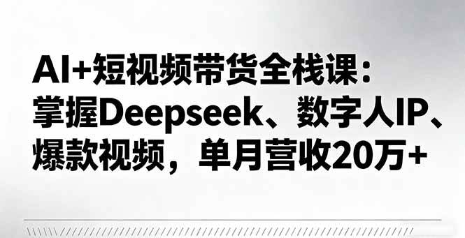 （16180期）AI+短视频带货全栈课：掌握Deepseek、数字人IP、爆款视频，单月营收20万+-777网创网