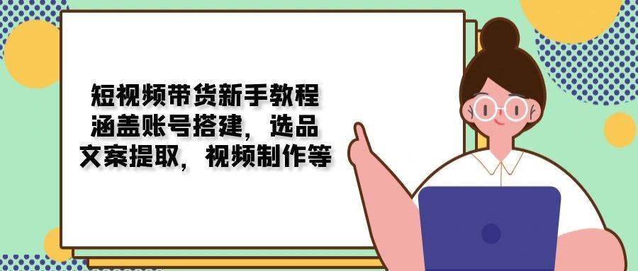 （13958期）短视频带货新手教程：涵盖账号搭建，选品，文案提取，视频制作等-777网创网