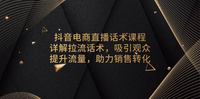 （13846期）抖音电商直播话术课程，详解拉流话术，吸引观众，提升流量，助力销售转化-777网创网