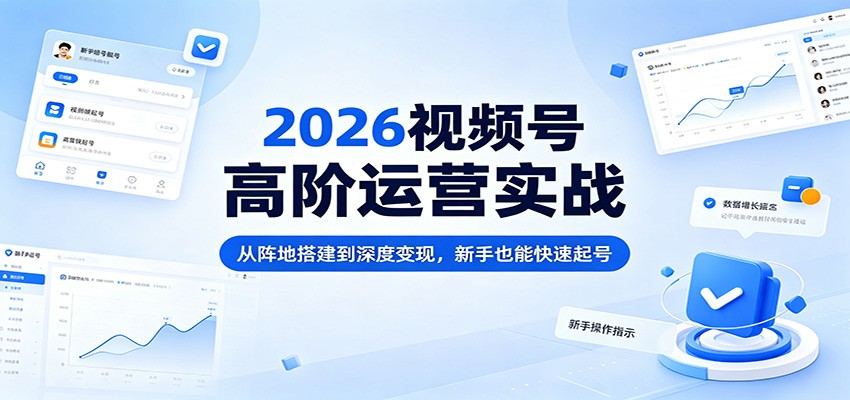 2026视频号高阶运营实战：从阵地搭建到深度变现，新手也能快速起号-777网创网