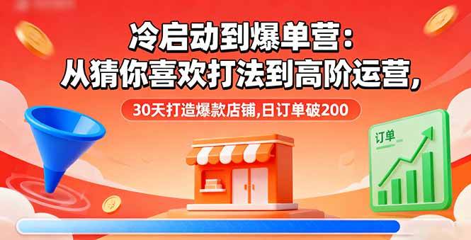 （16177期）冷启动到爆单营：从猜你喜欢打法到高阶运营,30天打造爆款店铺,日订单破200-777网创网