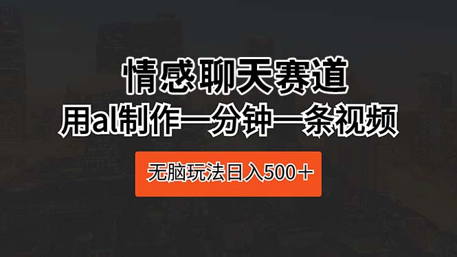 (10254期)情感聊天赛道 用ai制作一分钟一条视频 无脑玩法日入500+-777网创网