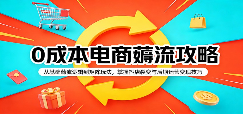 0成本电商薅流攻略：从基础薅流逻辑到矩阵玩法，掌握抖店裂变与后期运营变现技巧-777网创网
