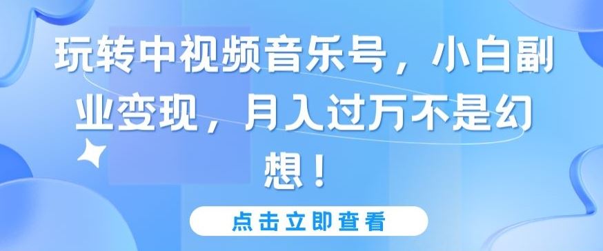 玩转中视频音乐号,小白副业变现,月入过万不是幻想【揭秘】-777网创网