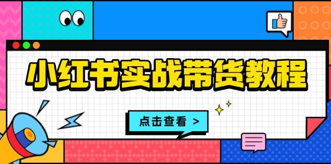 小红书实战带货教程:从开店到选品、笔记制作、发货、售后等全方位指导-777网创网