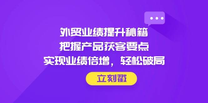 （14602期）外贸业绩提升秘籍，把握产品获客要点，实现业绩倍增，轻松破局-777网创网