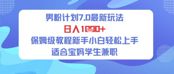 男粉计划7.0最新玩法,日入多张,保姆级教程新手小白轻松上手,适合宝妈学生兼职