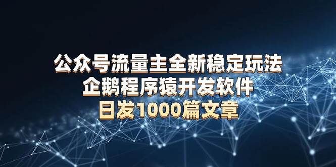 (13868期)公众号流量主全新稳定玩法 企鹅程序猿开发软件 日发1000篇文章 无需AI改写-777网创网