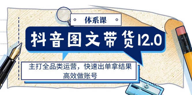 （11276期）抖音图文带货12.0体系课，主打全品类运营，快速出单拿结果，高效做账号-777网创网