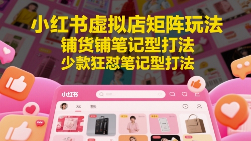 小红书虚拟店矩阵玩法,铺货铺笔记型打法,少款狂怼笔记型打法-777网创网