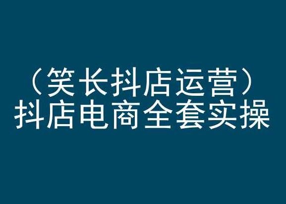 笑长抖店运营,抖店电商全套实操,抖音小店电商培训-777网创网