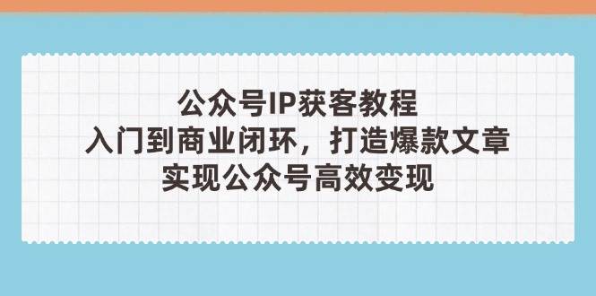 （14486期）公众号IP获客教程(第3期)，从入门到商业闭环，打造爆款文章，实现公众…-777网创网