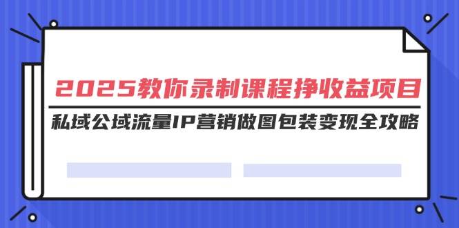 （14486期）2025教你录制课程挣收益项目，私域公域流量IP营销做图包装变现全攻略-777网创网