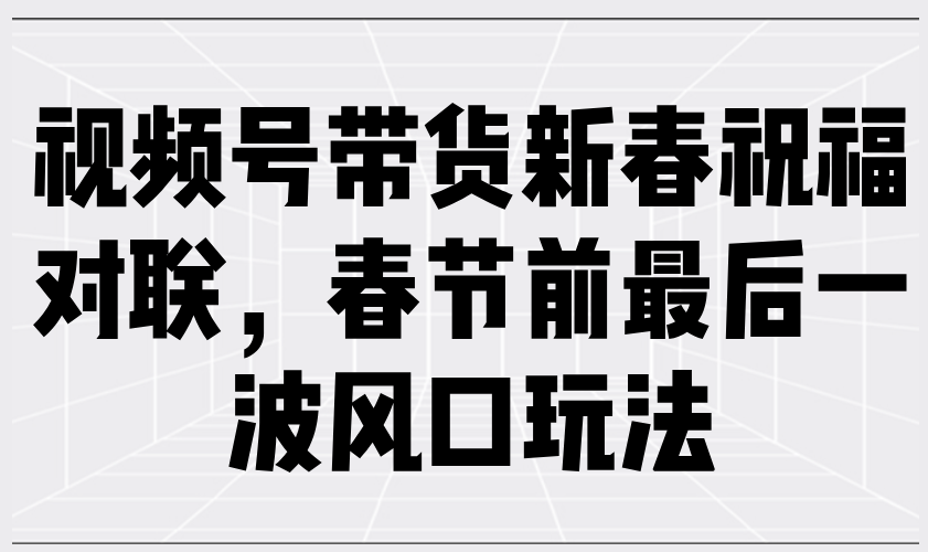 (13991期)视频号带货新春祝福对联,春节前最后一波风口玩法-777网创网