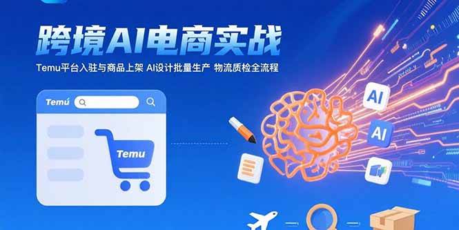 （15526期）AI+跨境电商实战：Temu平台入驻与商品上架 AI设计批量生产 物流质检全流程-777网创网