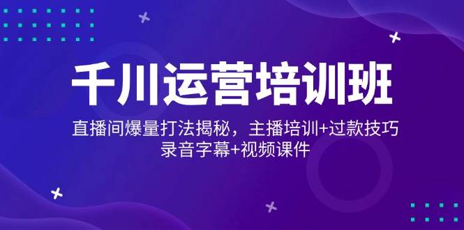 (14230期)千川运营培训班,直播间爆量打法揭秘,主播培训+过款技巧,录音字幕+视频-777网创网