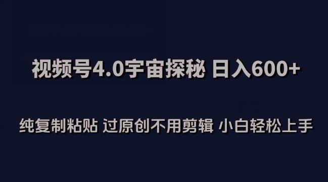 视频号4.0宇宙探秘,日入600多纯复制粘贴过原创不用剪辑小白轻松操作【揭秘】