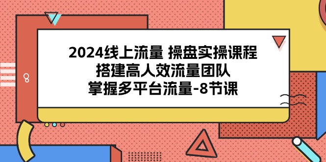 2024线上流量操盘实操课程，搭建高人效流量团队，掌握多平台流量（8节课）-777网创网