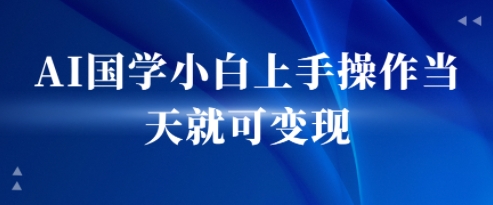 AI国学小白上手操作当天就可变现，轻松易上手-777网创网