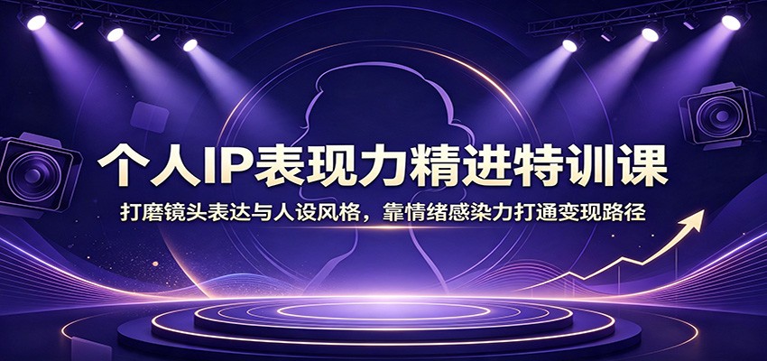 个人IP表现力精进特训课：打磨镜头表达与人设风格，靠情绪感染力打通变现路径-777网创网